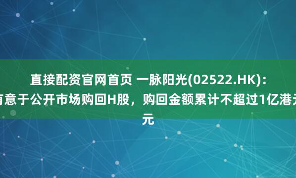 直接配资官网首页 一脉阳光(02522.HK)：有意于公开市场购回H股，购回金额累计不超过1亿港元