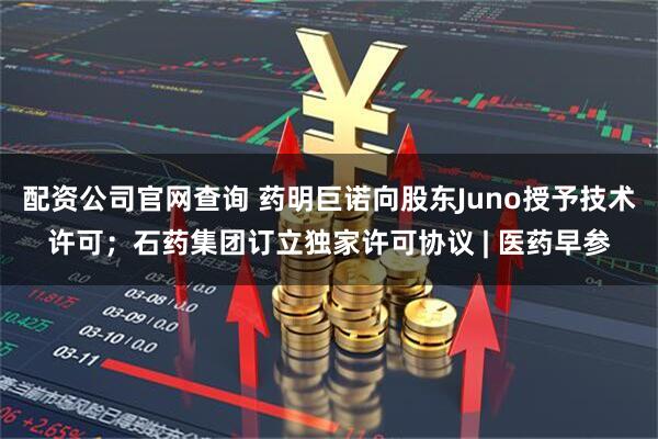 配资公司官网查询 药明巨诺向股东Juno授予技术许可；石药集团订立独家许可协议 | 医药早参