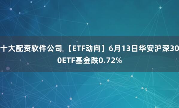 十大配资软件公司 【ETF动向】6月13日华安沪深300ETF基金跌0.72%