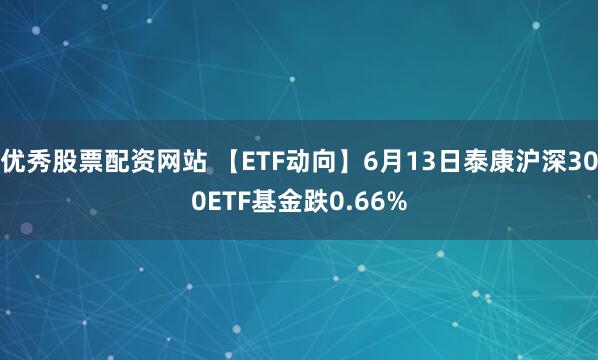 优秀股票配资网站 【ETF动向】6月13日泰康沪深300ETF基金跌0.66%