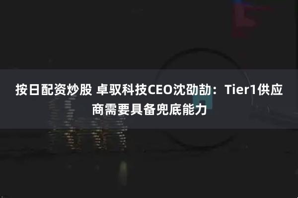 按日配资炒股 卓驭科技CEO沈劭劼：Tier1供应商需要具备兜底能力