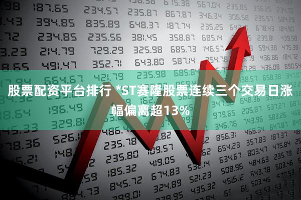 股票配资平台排行 *ST赛隆股票连续三个交易日涨幅偏离超13%
