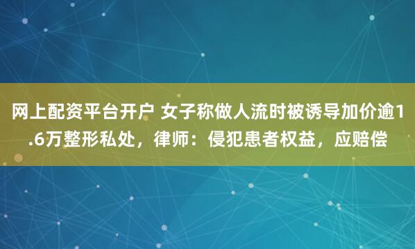 网上配资平台开户 女子称做人流时被诱导加价逾1.6万整形私处，律师：侵犯患者权益，应赔偿