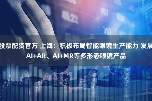 股票配资官方 上海：积极布局智能眼镜生产能力 发展AI+AR、AI+MR等多形态眼镜产品