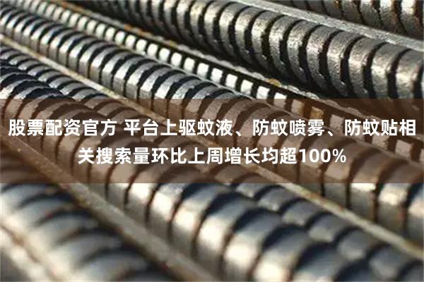 股票配资官方 平台上驱蚊液、防蚊喷雾、防蚊贴相关搜索量环比上周增长均超100%