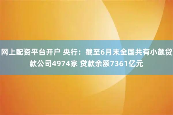 网上配资平台开户 央行：截至6月末全国共有小额贷款公司4974家 贷款余额7361亿元
