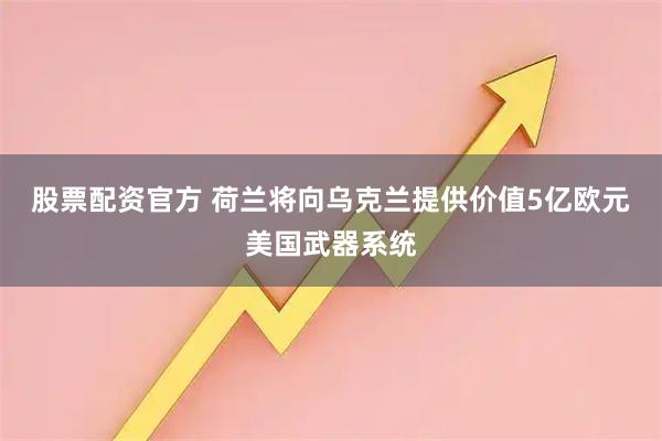 股票配资官方 荷兰将向乌克兰提供价值5亿欧元美国武器系统