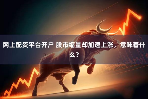 网上配资平台开户 股市缩量却加速上涨，意味着什么？