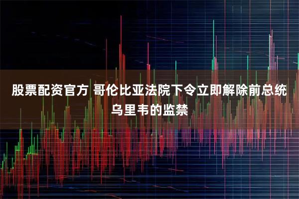 股票配资官方 哥伦比亚法院下令立即解除前总统乌里韦的监禁