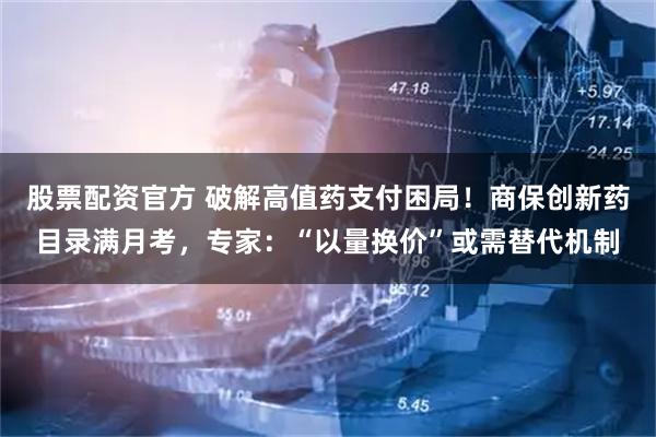 股票配资官方 破解高值药支付困局！商保创新药目录满月考，专家：“以量换价”或需替代机制