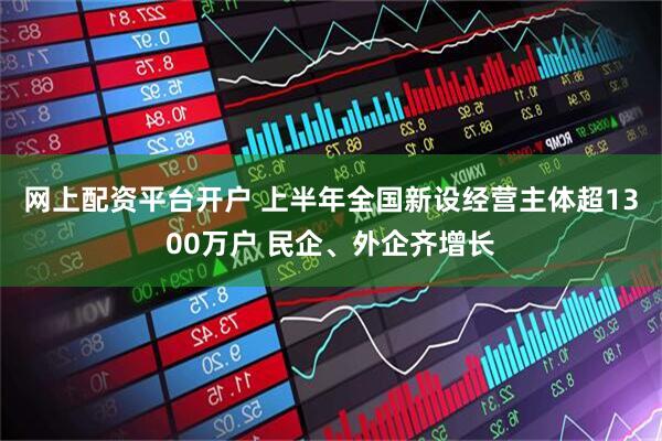网上配资平台开户 上半年全国新设经营主体超1300万户 民企、外企齐增长