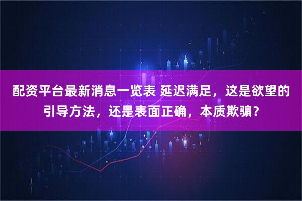 配资平台最新消息一览表 延迟满足，这是欲望的引导方法，还是表面正确，本质欺骗？