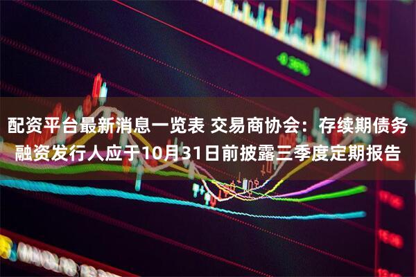 配资平台最新消息一览表 交易商协会：存续期债务融资发行人应于10月31日前披露三季度定期报告