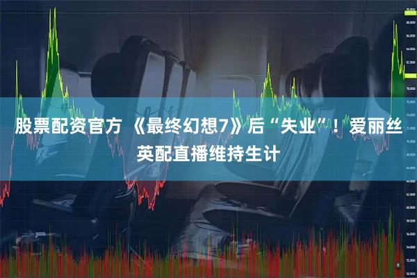 股票配资官方 《最终幻想7》后“失业”！爱丽丝英配直播维持生计