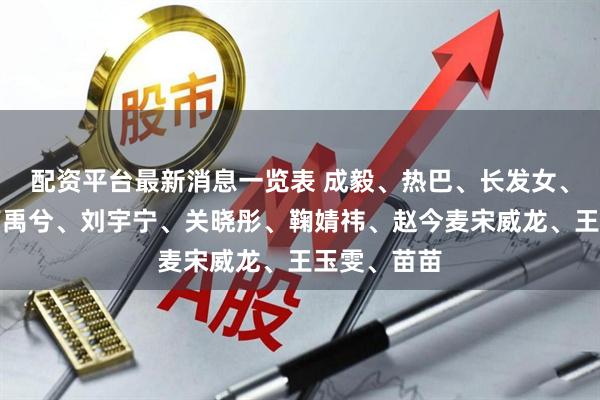 配资平台最新消息一览表 成毅、热巴、长发女、檀健次、丁禹兮、刘宇宁、关晓彤、鞠婧祎、赵今麦宋威龙、王玉雯、苗苗